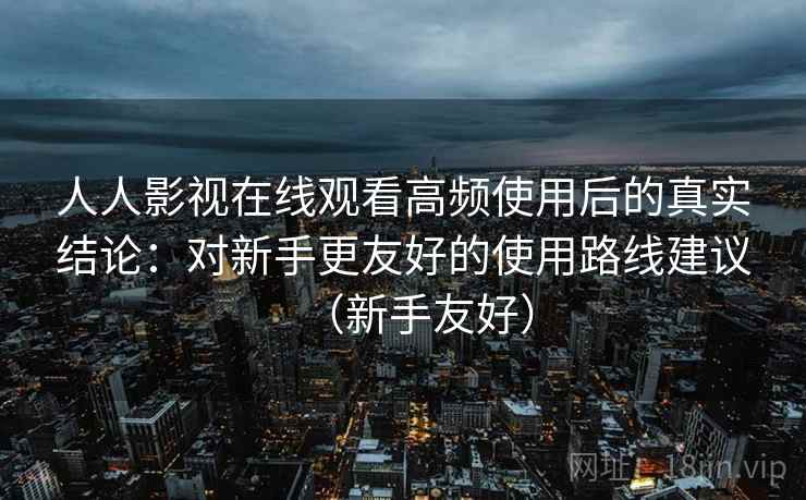 人人影视在线观看高频使用后的真实结论：对新手更友好的使用路线建议（新手友好）