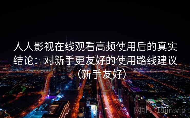 人人影视在线观看高频使用后的真实结论：对新手更友好的使用路线建议（新手友好）