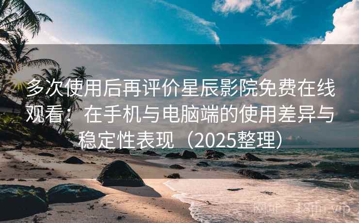 多次使用后再评价星辰影院免费在线观看：在手机与电脑端的使用差异与稳定性表现（2025整理）