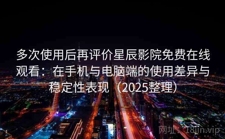 多次使用后再评价星辰影院免费在线观看：在手机与电脑端的使用差异与稳定性表现（2025整理）