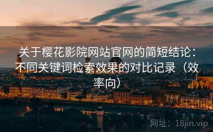 关于樱花影院网站官网的简短结论:不同关键词检索效果的对比记录(效率向) 关于樱花影院网站官网的简短结论:不同关键词检索效果的对比记录(效率向)