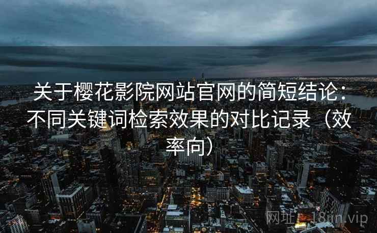 关于樱花影院网站官网的简短结论：不同关键词检索效果的对比记录（效率向）
