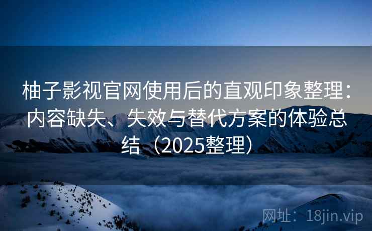 柚子影视官网使用后的直观印象整理：内容缺失、失效与替代方案的体验总结（2025整理）