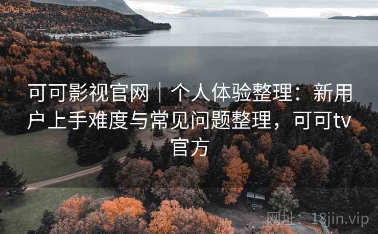 可可影视官网｜个人体验整理：新用户上手难度与常见问题整理，可可tv官方