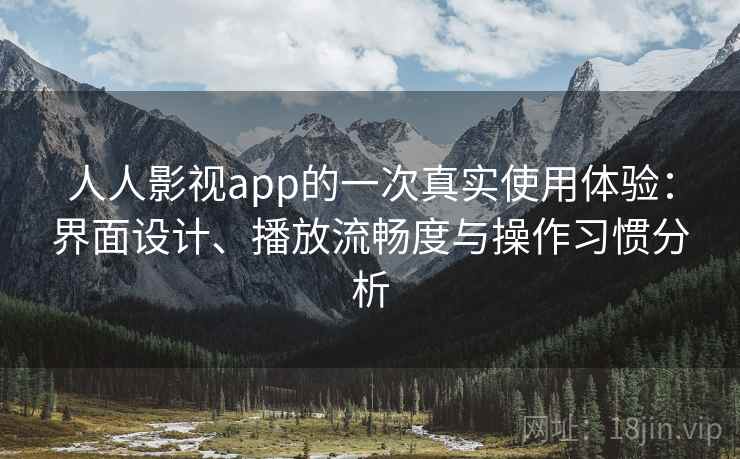 人人影视app的一次真实使用体验：界面设计、播放流畅度与操作习惯分析