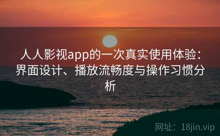 人人影视app的一次真实使用体验:界面设计、播放流畅度与操作习惯分析 人人影视app的一次真实使用体验:界面设计、播放流畅度与操作习惯分析