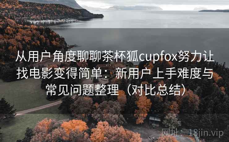 从用户角度聊聊茶杯狐cupfox努力让找电影变得简单:新用户上手难度与常见问题整理(对比总结) 从用户角度聊聊茶杯狐cupfox努力让找电影变得简单:新用户上手难度与常见问题整理(对比总结)