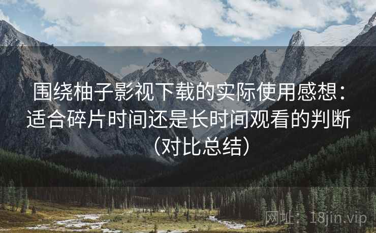 围绕柚子影视下载的实际使用感想：适合碎片时间还是长时间观看的判断（对比总结）