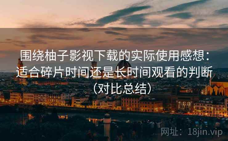 围绕柚子影视下载的实际使用感想:适合碎片时间还是长时间观看的判断(对比总结) 围绕柚子影视下载的实际使用感想:适合碎片时间还是长时间观看的判断(对比总结)