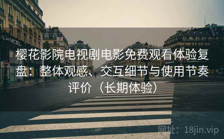 樱花影院电视剧电影免费观看体验复盘：整体观感、交互细节与使用节奏评价（长期体验）