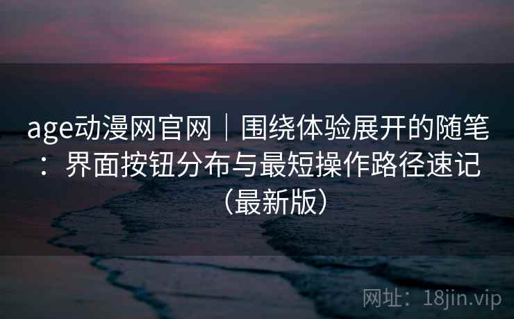 age动漫网官网｜围绕体验展开的随笔：界面按钮分布与最短操作路径速记（最新版）