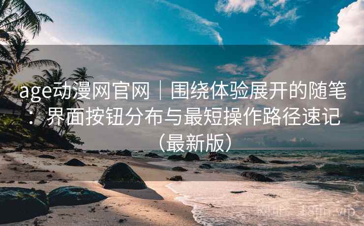 age动漫网官网|围绕体验展开的随笔:界面按钮分布与最短操作路径速记(最新版) age动漫网官网|围绕体验展开的随笔:界面按钮分布与最短操作路径速记(最新版)