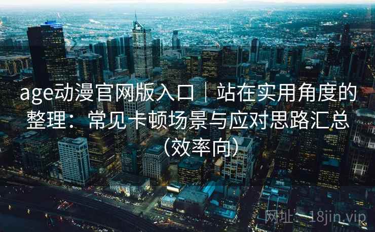 age动漫官网版入口｜站在实用角度的整理：常见卡顿场景与应对思路汇总（效率向）