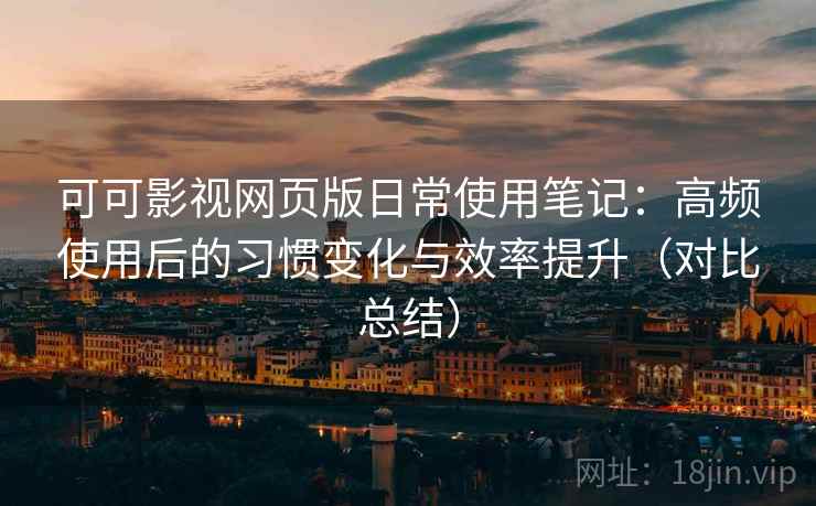 可可影视网页版日常使用笔记：高频使用后的习惯变化与效率提升（对比总结）