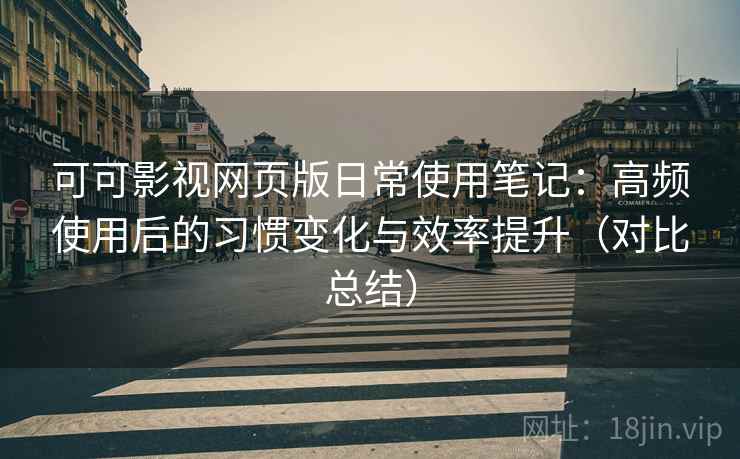 可可影视网页版日常使用笔记：高频使用后的习惯变化与效率提升（对比总结）