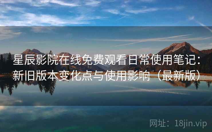 星辰影院在线免费观看日常使用笔记:新旧版本变化点与使用影响(最新版) 星辰影院在线免费观看日常使用笔记:新旧版本变化点与使用影响(最新版)