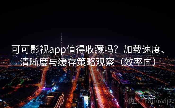 可可影视app值得收藏吗?加载速度、清晰度与缓存策略观察(效率向) 可可影视app值得收藏吗?加载速度、清晰度与缓存策略观察(效率向)