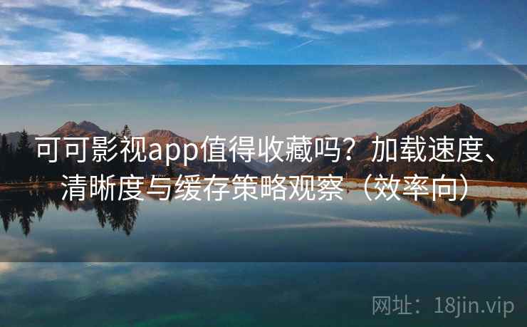 可可影视app值得收藏吗?加载速度、清晰度与缓存策略观察(效率向) 可可影视app值得收藏吗?加载速度、清晰度与缓存策略观察(效率向)