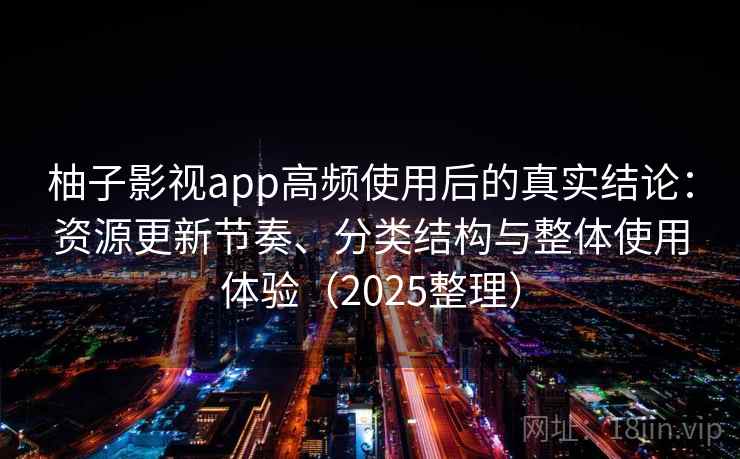 柚子影视app高频使用后的真实结论:资源更新节奏、分类结构与整体使用体验(2025整理) 柚子影视app高频使用后的真实结论:资源更新节奏、分类结构与整体使用体验(2025整理)