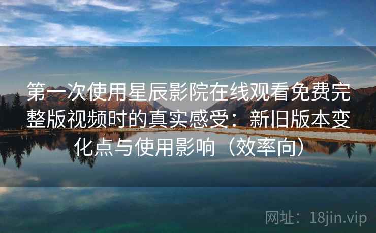 第一次使用星辰影院在线观看免费完整版视频时的真实感受:新旧版本变化点与使用影响(效率向) 第一次使用星辰影院在线观看免费完整版视频时的真实感受:新旧版本变化点与使用影响(效率向)