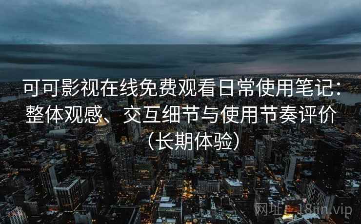 可可影视在线免费观看日常使用笔记：整体观感、交互细节与使用节奏评价（长期体验）