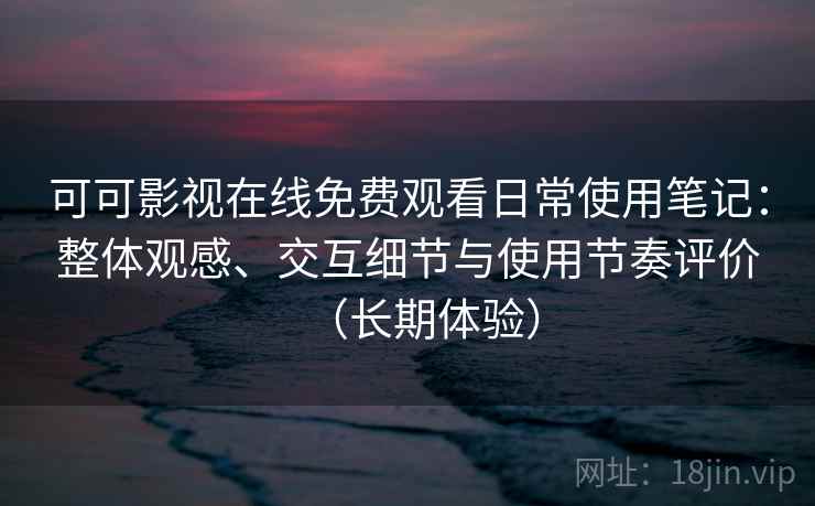 可可影视在线免费观看日常使用笔记:整体观感、交互细节与使用节奏评价(长期体验) 可可影视在线免费观看日常使用笔记:整体观感、交互细节与使用节奏评价(长期体验)