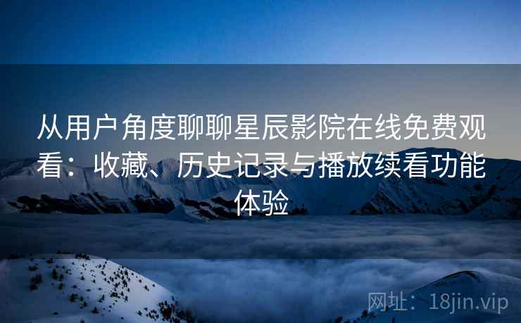 从用户角度聊聊星辰影院在线免费观看：收藏、历史记录与播放续看功能体验