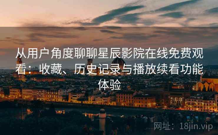 从用户角度聊聊星辰影院在线免费观看：收藏、历史记录与播放续看功能体验