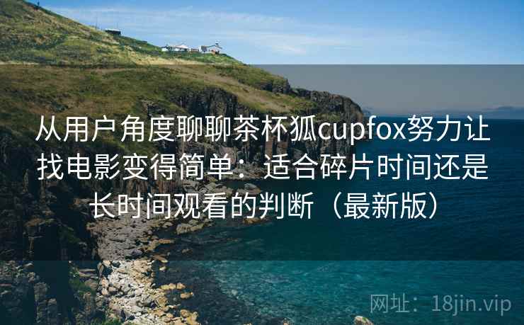 从用户角度聊聊茶杯狐cupfox努力让找电影变得简单:适合碎片时间还是长时间观看的判断(最新版) 从用户角度聊聊茶杯狐cupfox努力让找电影变得简单:适合碎片时间还是长时间观看的判断(最新版)