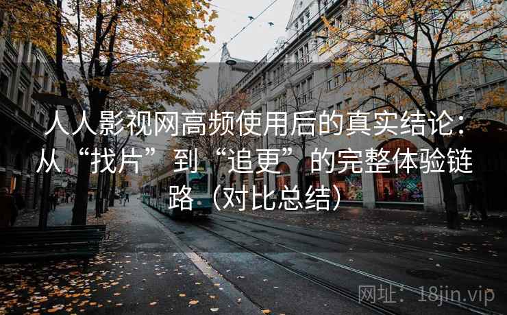 人人影视网高频使用后的真实结论：从“找片”到“追更”的完整体验链路（对比总结）
