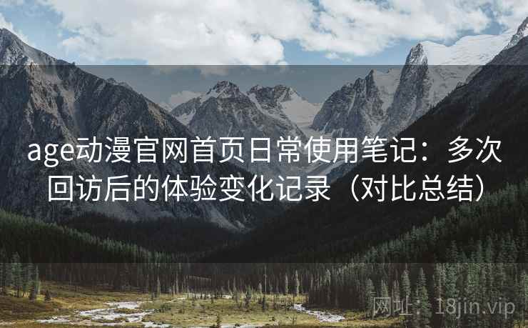 age动漫官网首页日常使用笔记：多次回访后的体验变化记录（对比总结）