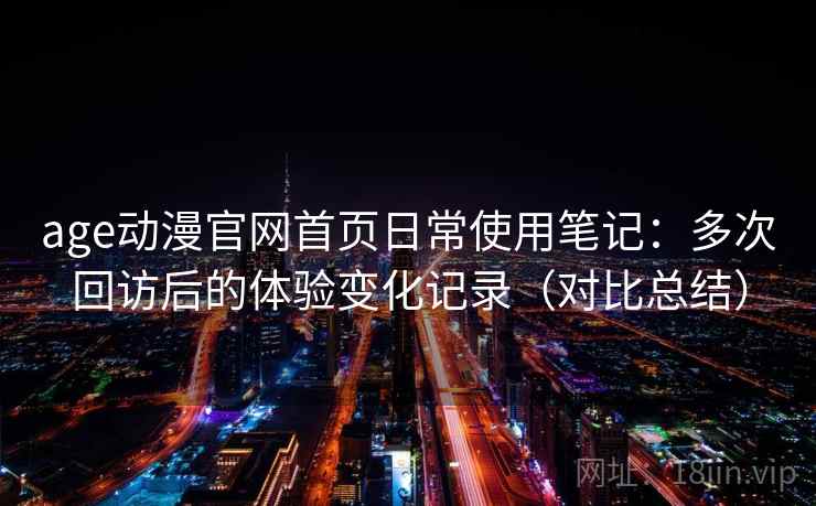 age动漫官网首页日常使用笔记：多次回访后的体验变化记录（对比总结）