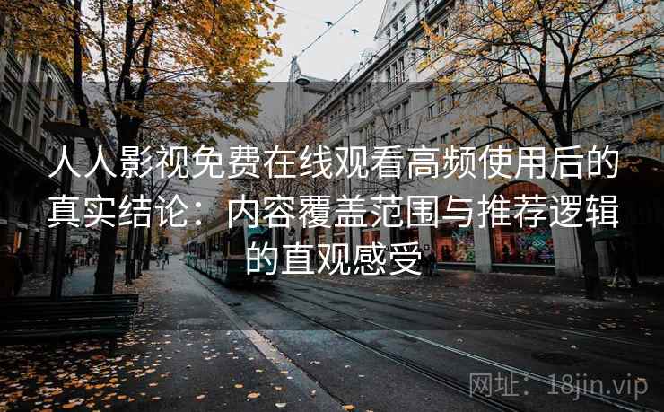 人人影视免费在线观看高频使用后的真实结论:内容覆盖范围与推荐逻辑的直观感受 人人影视免费在线观看高频使用后的真实结论:内容覆盖范围与推荐逻辑的直观感受