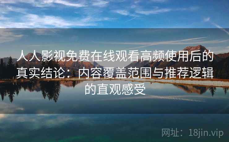 人人影视免费在线观看高频使用后的真实结论:内容覆盖范围与推荐逻辑的直观感受 人人影视免费在线观看高频使用后的真实结论:内容覆盖范围与推荐逻辑的直观感受