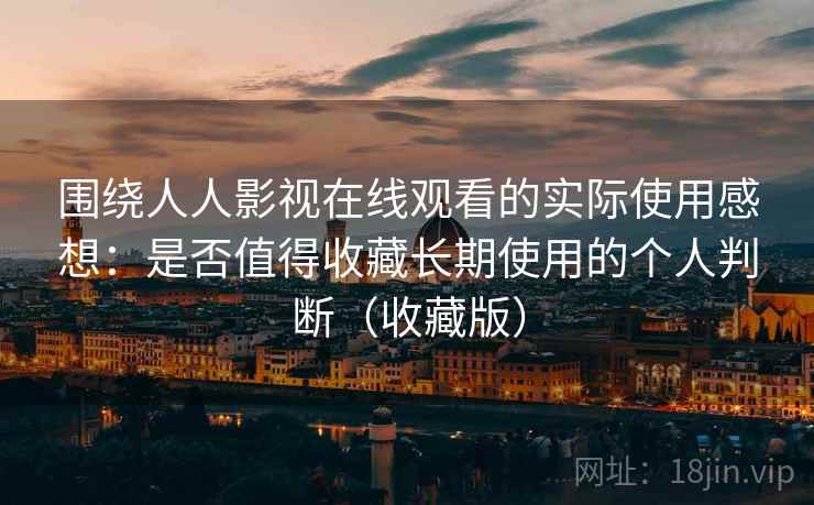 围绕人人影视在线观看的实际使用感想：是否值得收藏长期使用的个人判断（收藏版）