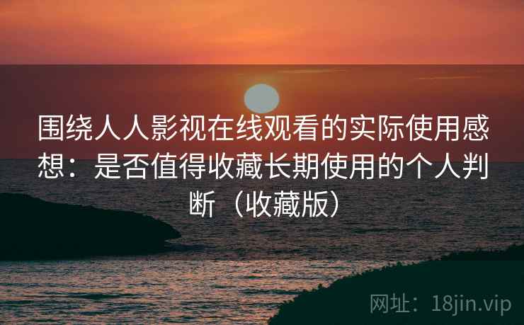 围绕人人影视在线观看的实际使用感想:是否值得收藏长期使用的个人判断(收藏版) 围绕人人影视在线观看的实际使用感想:是否值得收藏长期使用的个人判断(收藏版)