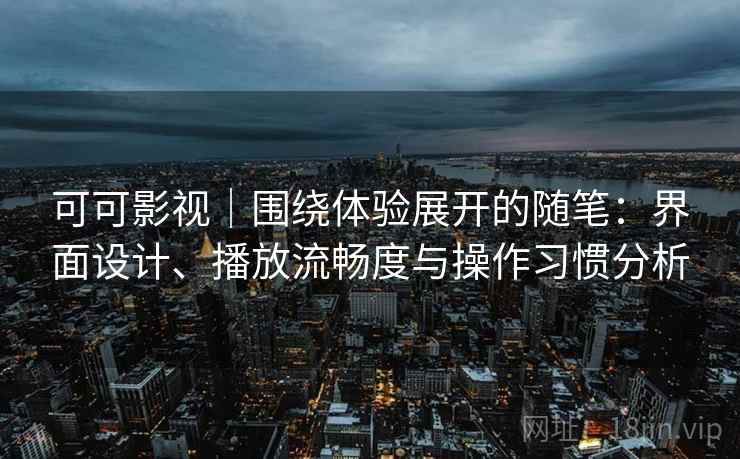 可可影视|围绕体验展开的随笔:界面设计、播放流畅度与操作习惯分析 可可影视|围绕体验展开的随笔:界面设计、播放流畅度与操作习惯分析