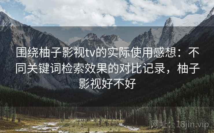 围绕柚子影视tv的实际使用感想:不同关键词检索效果的对比记录,柚子影视好不好 围绕柚子影视tv的实际使用感想:不同关键词检索效果的对比记录,柚子影视好不好