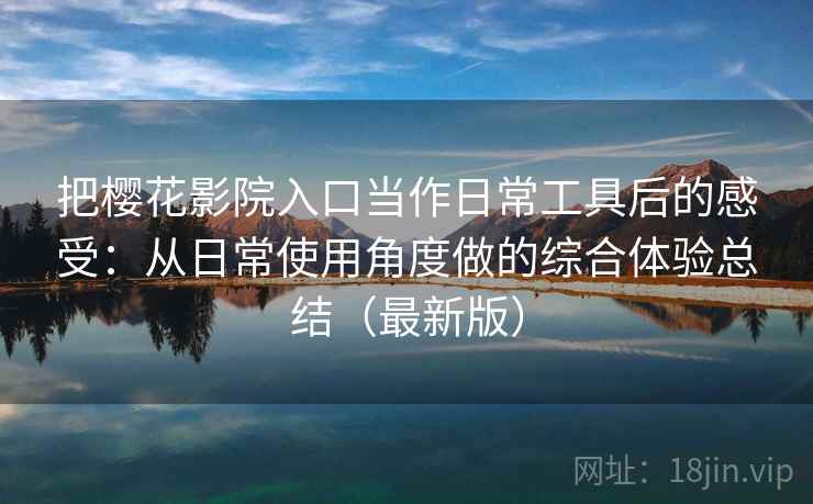 把樱花影院入口当作日常工具后的感受:从日常使用角度做的综合体验总结(最新版) 把樱花影院入口当作日常工具后的感受:从日常使用角度做的综合体验总结(最新版)