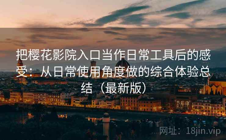 把樱花影院入口当作日常工具后的感受:从日常使用角度做的综合体验总结(最新版) 把樱花影院入口当作日常工具后的感受:从日常使用角度做的综合体验总结(最新版)