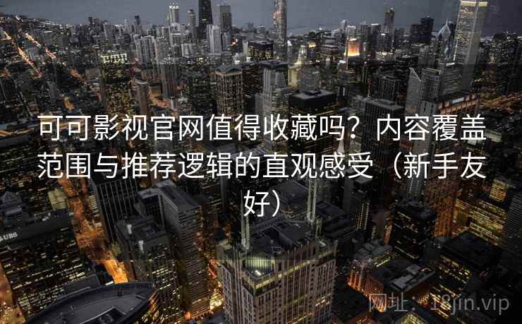 可可影视官网值得收藏吗?内容覆盖范围与推荐逻辑的直观感受(新手友好) 可可影视官网值得收藏吗?内容覆盖范围与推荐逻辑的直观感受(新手友好)