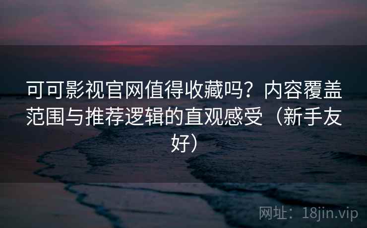 可可影视官网值得收藏吗?内容覆盖范围与推荐逻辑的直观感受(新手友好) 可可影视官网值得收藏吗?内容覆盖范围与推荐逻辑的直观感受(新手友好)