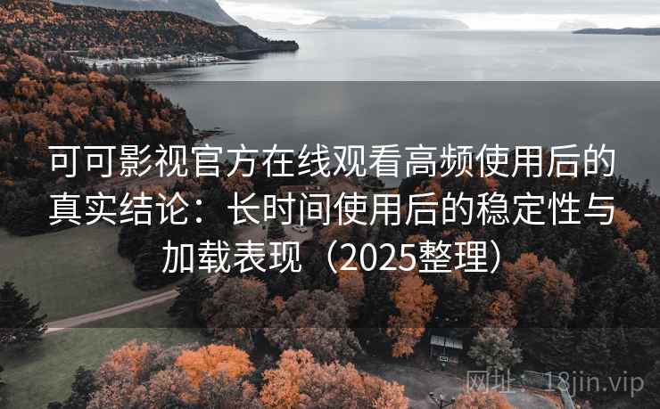 可可影视官方在线观看高频使用后的真实结论:长时间使用后的稳定性与加载表现(2025整理) 可可影视官方在线观看高频使用后的真实结论:长时间使用后的稳定性与加载表现(2025整理)