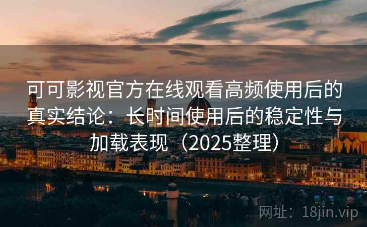 可可影视官方在线观看高频使用后的真实结论:长时间使用后的稳定性与加载表现(2025整理) 可可影视官方在线观看高频使用后的真实结论:长时间使用后的稳定性与加载表现(2025整理)