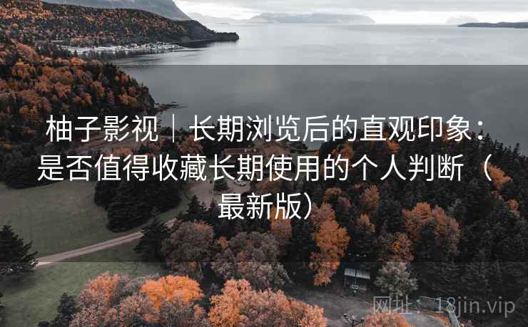 柚子影视｜长期浏览后的直观印象：是否值得收藏长期使用的个人判断（最新版）
