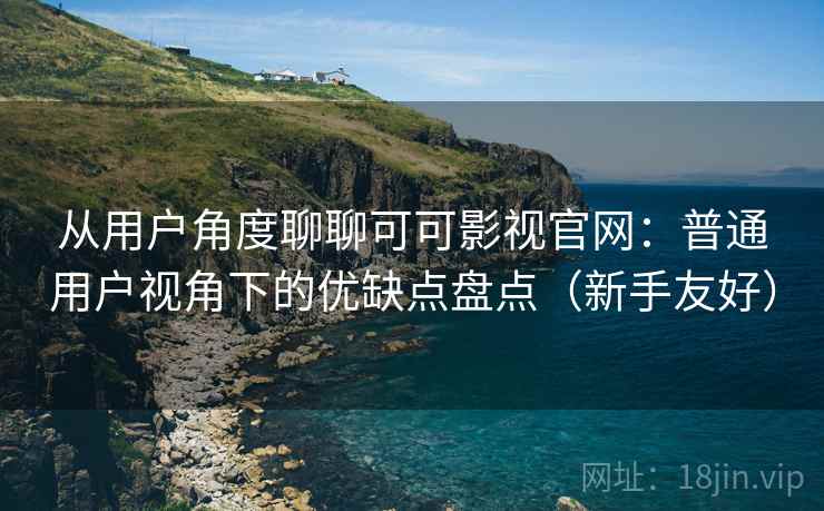 从用户角度聊聊可可影视官网:普通用户视角下的优缺点盘点(新手友好) 从用户角度聊聊可可影视官网:普通用户视角下的优缺点盘点(新手友好)