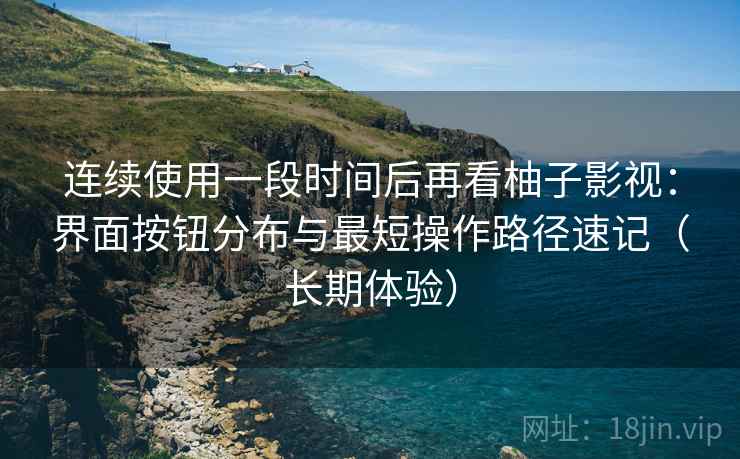 连续使用一段时间后再看柚子影视:界面按钮分布与最短操作路径速记(长期体验) 连续使用一段时间后再看柚子影视:界面按钮分布与最短操作路径速记(长期体验)