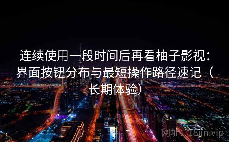 连续使用一段时间后再看柚子影视：界面按钮分布与最短操作路径速记（长期体验）