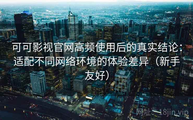 可可影视官网高频使用后的真实结论:适配不同网络环境的体验差异(新手友好) 可可影视官网高频使用后的真实结论:适配不同网络环境的体验差异(新手友好)