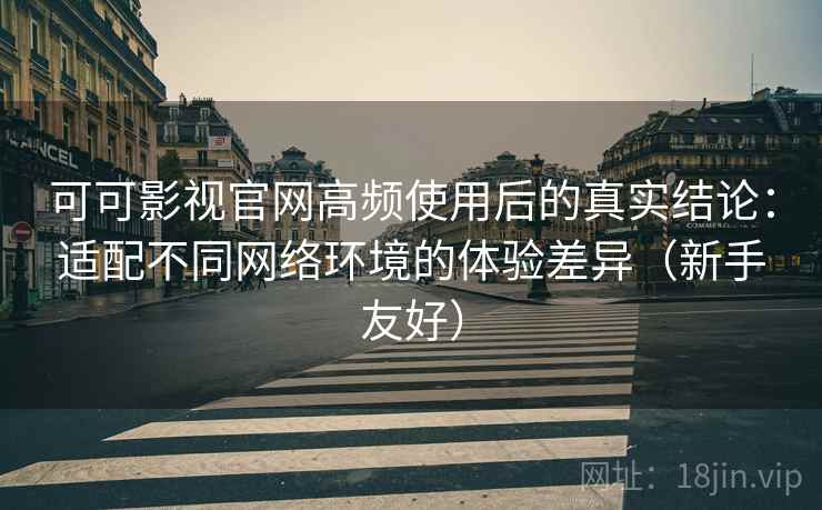 可可影视官网高频使用后的真实结论:适配不同网络环境的体验差异(新手友好) 可可影视官网高频使用后的真实结论:适配不同网络环境的体验差异(新手友好)